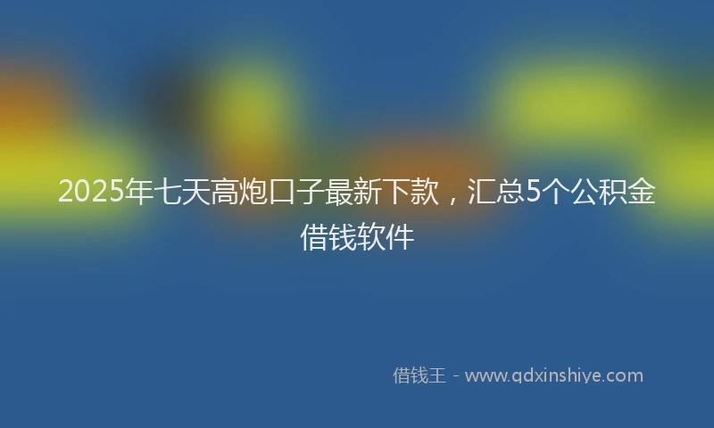 2025年七天高炮口子最新下款，汇总5个公积金借钱软件