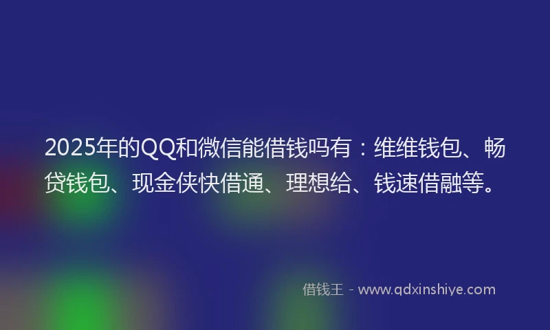 2025年的QQ和微信能借钱吗有：维维钱包、畅贷钱包、现金侠快借通、理想给、钱速借融等。