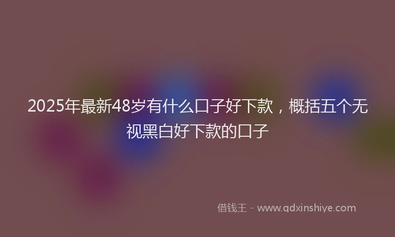 2025年最新48岁有什么口子好下款，概括五个无视黑白好下款的口子