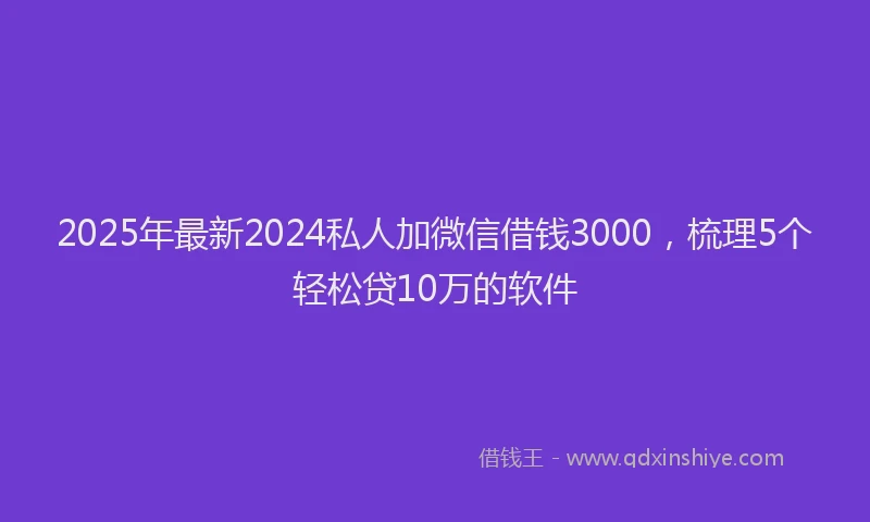 2025年最新2024私人加微信借钱3000，梳理5个轻松贷10万的软件