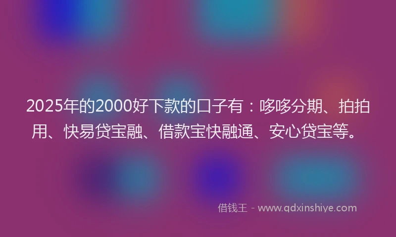 2025年的2000好下款的口子有：哆哆分期、拍拍用、快易贷宝融、借款宝快融通、安心贷宝等。
