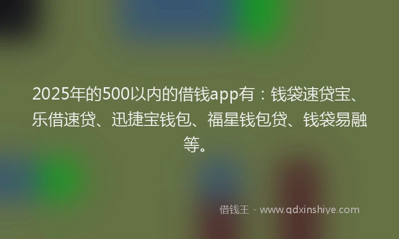 2025年的500以内的借钱app有：钱袋速贷宝、乐借速贷、迅捷宝钱包、福星钱包贷、钱袋易融等。