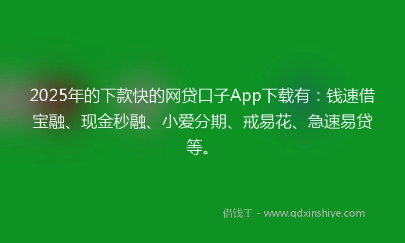 2025年的下款快的网贷口子App下载有：钱速借宝融、现金秒融、小爱分期、戒易花、急速易贷等。