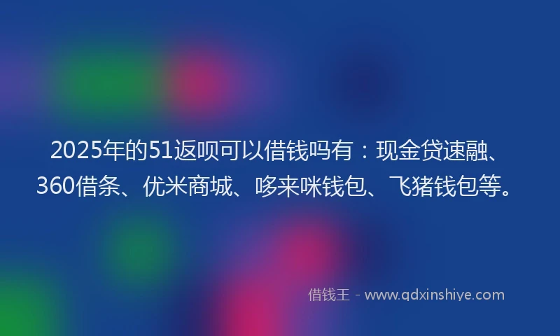 2025年的51返呗可以借钱吗有：现金贷速融、360借条、优米商城、哆来咪钱包、飞猪钱包等。