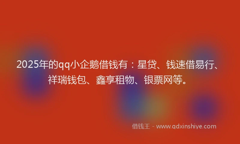 2025年的qq小企鹅借钱有：星贷、钱速借易行、祥瑞钱包、鑫享租物、银票网等。