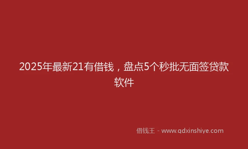2025年最新21有借钱，盘点5个秒批无面签贷款软件