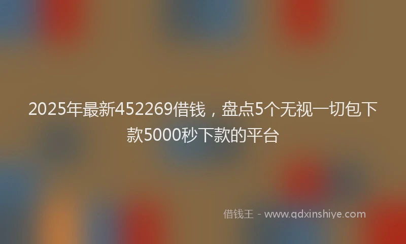 2025年最新452269借钱，盘点5个无视一切包下款5000秒下款的平台