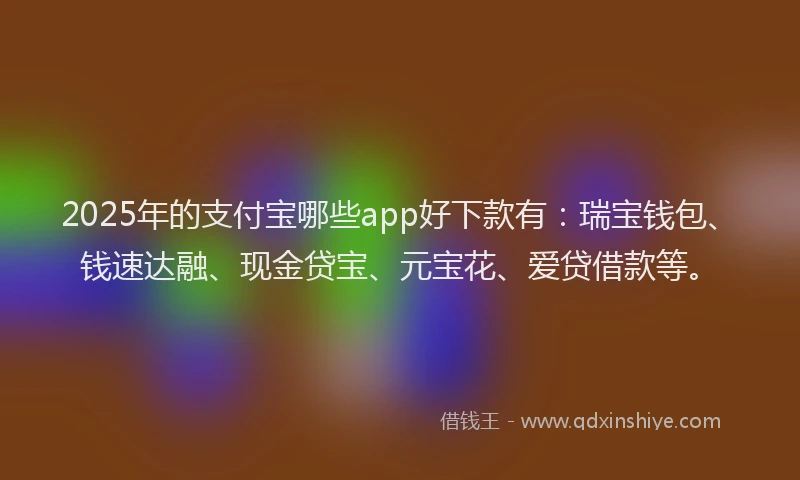 2025年的支付宝哪些app好下款有：瑞宝钱包、钱速达融、现金贷宝、元宝花、爱贷借款等。