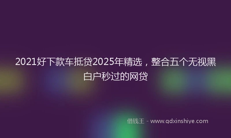 2021好下款车抵贷2025年精选，整合五个无视黑白户秒过的网贷