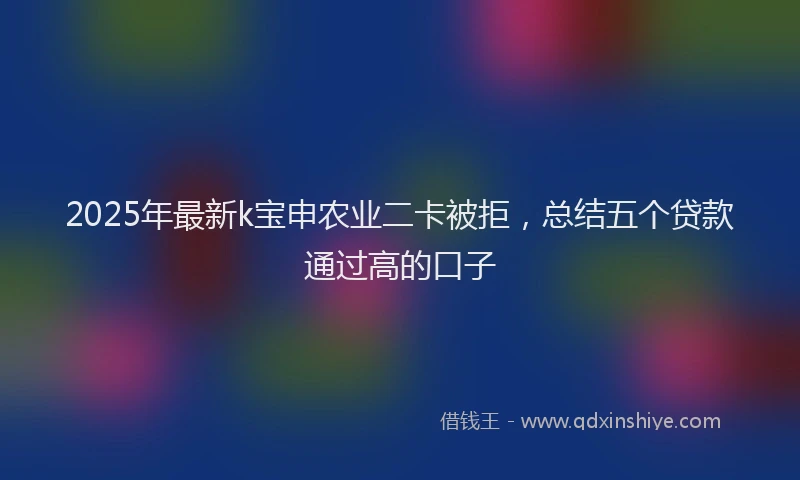 2025年最新k宝申农业二卡被拒，总结五个贷款通过高的口子