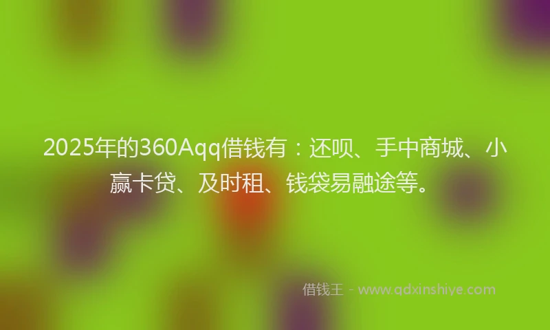 2025年的360Aqq借钱有：还呗、手中商城、小赢卡贷、及时租、钱袋易融途等。