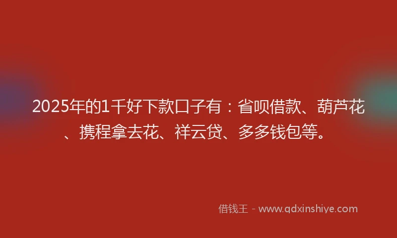 2025年的1千好下款口子有：省呗借款、葫芦花、携程拿去花、祥云贷、多多钱包等。