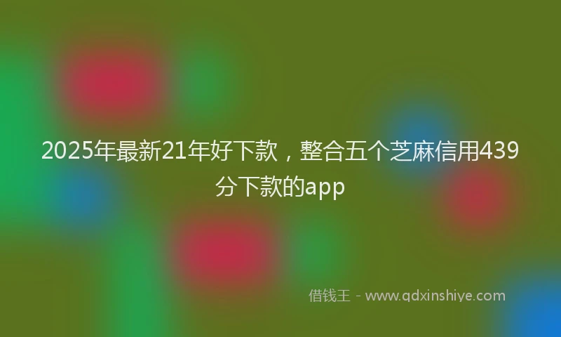 2025年最新21年好下款，整合五个芝麻信用439分下款的app