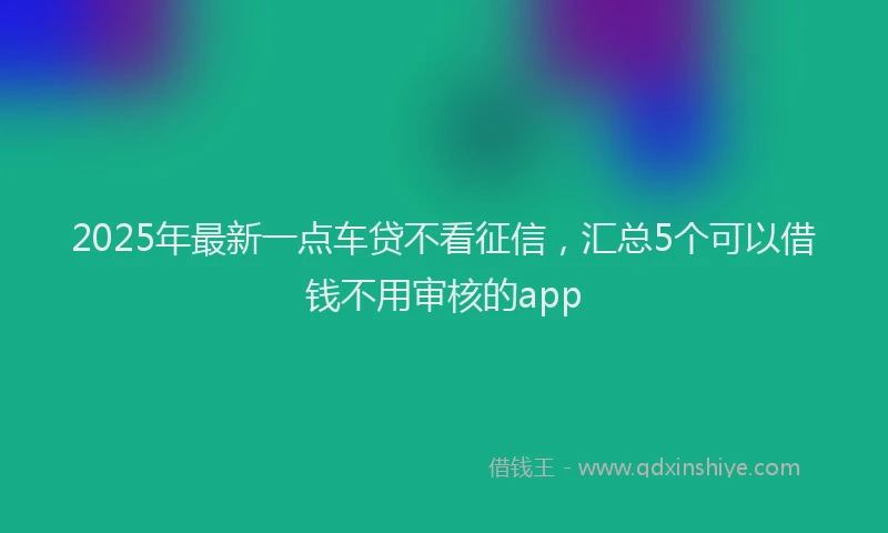 2025年最新一点车贷不看征信，汇总5个可以借钱不用审核的app