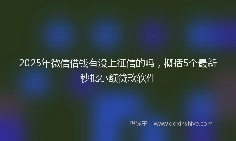 2025年微信借钱有没上征信的吗，概括5个最新秒批小额贷款软件