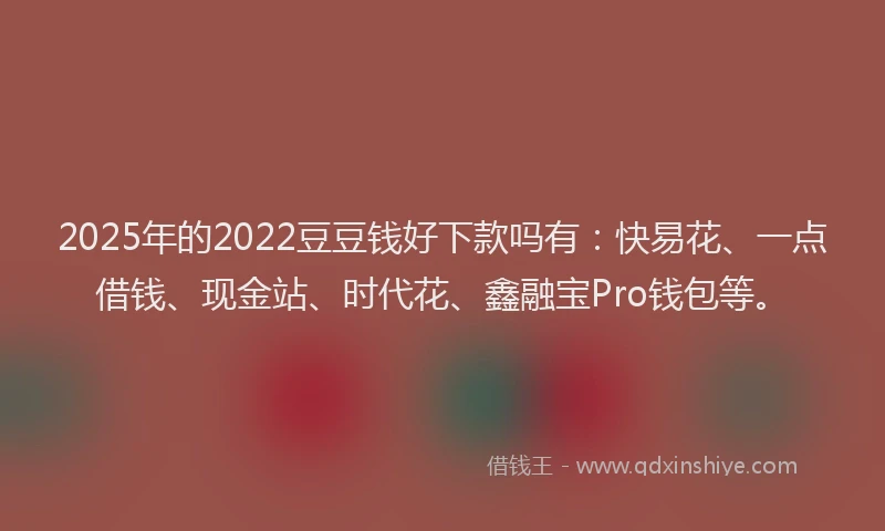 2025年的2022豆豆钱好下款吗有：快易花、一点借钱、现金站、时代花、鑫融宝Pro钱包等。