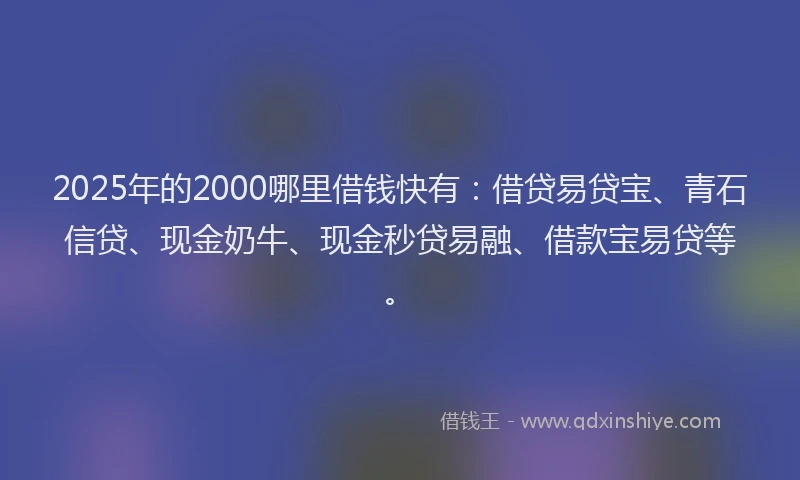 2025年的2000哪里借钱快有：借贷易贷宝、青石信贷、现金奶牛、现金秒贷易融、借款宝易贷等。