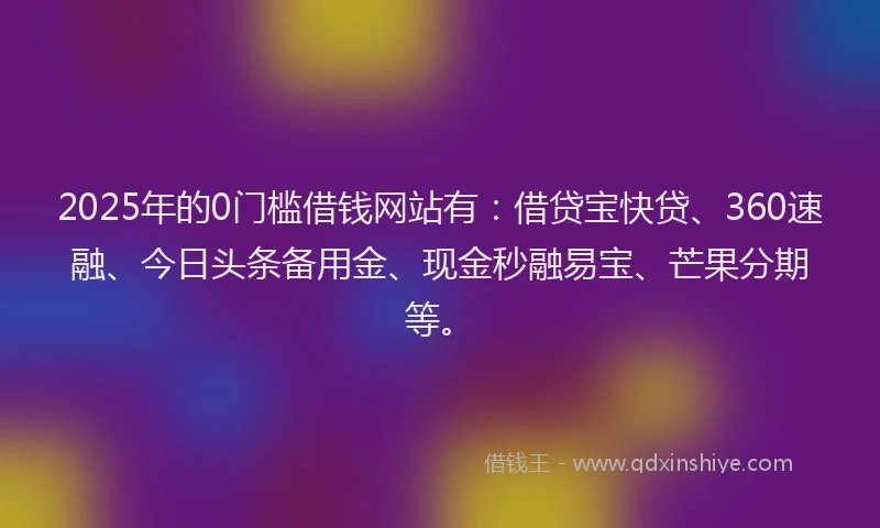 2025年的0门槛借钱网站有：借贷宝快贷、360速融、今日头条备用金、现金秒融易宝、芒果分期等。