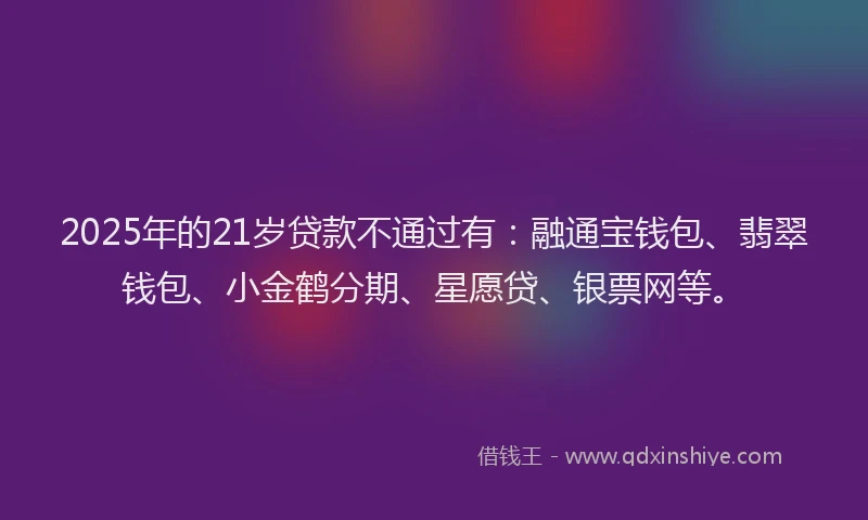 2025年的21岁贷款不通过有：融通宝钱包、翡翠钱包、小金鹤分期、星愿贷、银票网等。