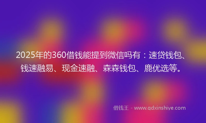 2025年的360借钱能提到微信吗有：速贷钱包、钱速融易、现金速融、森森钱包、鹿优选等。