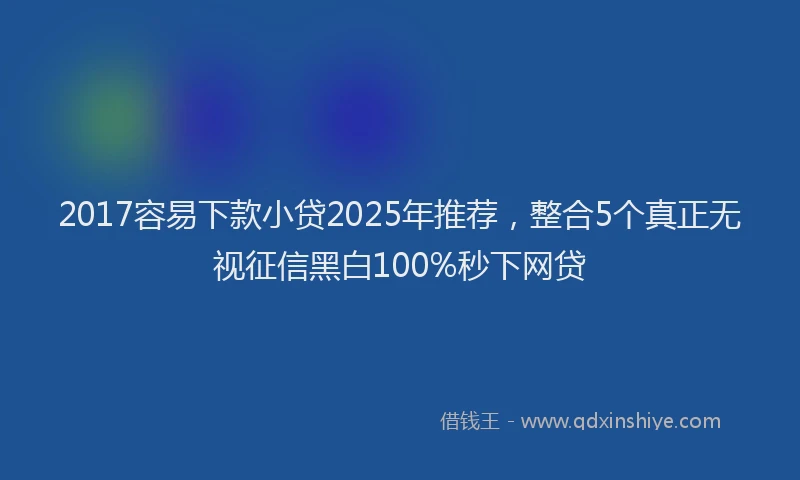 2017容易下款小贷2025年推荐,整合5个真正无视征信黑白100%秒下网贷
