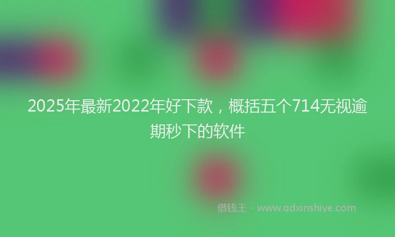 2025年最新2022年好下款，概括五个714无视逾期秒下的软件