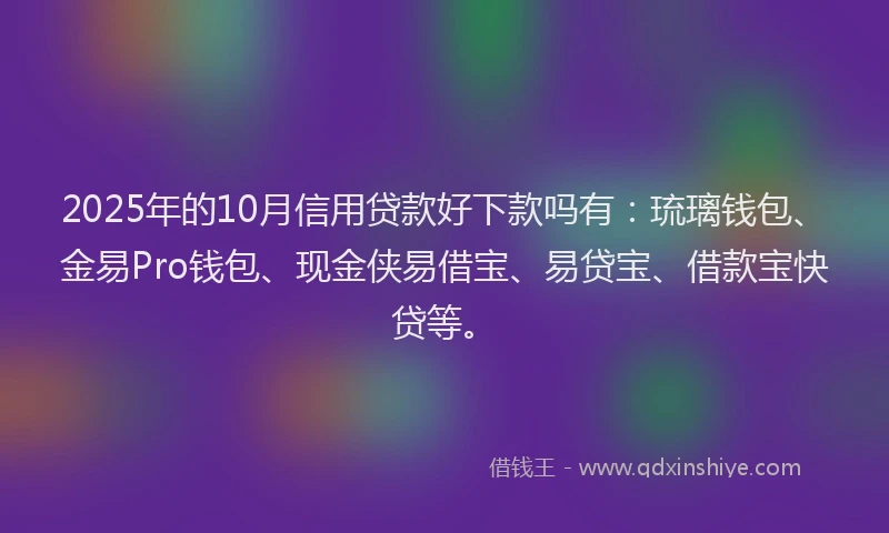 2025年的10月信用贷款好下款吗有：琉璃钱包、金易Pro钱包、现金侠易借宝、易贷宝、借款宝快贷等。