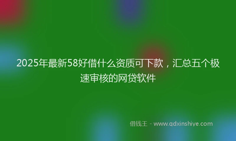 2025年最新58好借什么资质可下款，汇总五个极速审核的网贷软件
