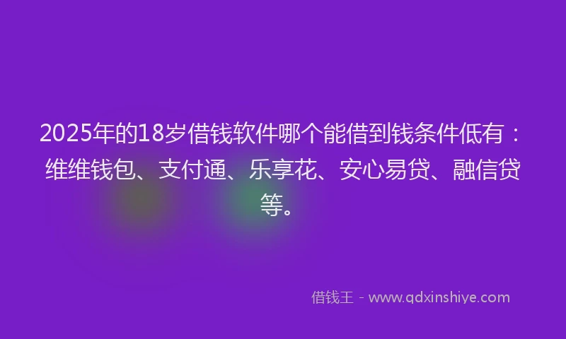 2025年的18岁借钱软件哪个能借到钱条件低有：维维钱包、支付通、乐享花、安心易贷、融信贷等。
