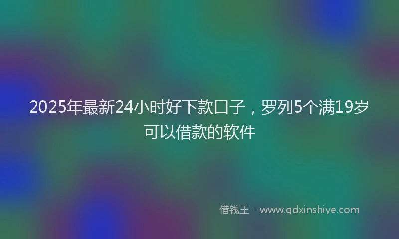 2025年最新24小时好下款口子，罗列5个满19岁可以借款的软件