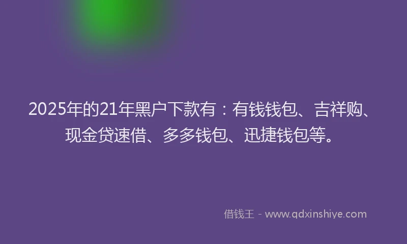 2025年的21年黑户下款有：有钱钱包、吉祥购、现金贷速借、多多钱包、迅捷钱包等。
