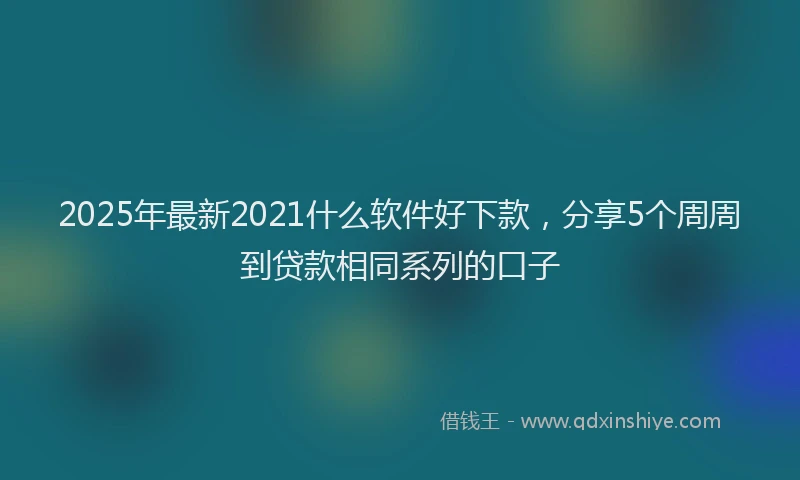 2025年最新2021什么软件好下款，分享5个周周到贷款相同系列的口子