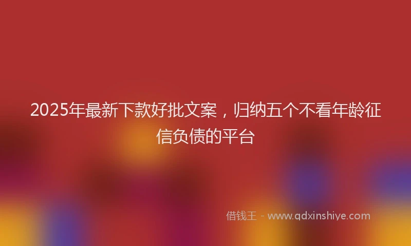 2025年最新下款好批文案，归纳五个不看年龄征信负债的平台