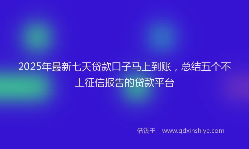 2025年最新七天贷款口子马上到账，总结五个不上征信报告的贷款平台