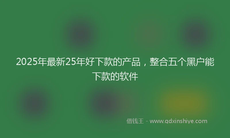 2025年最新25年好下款的产品，整合五个黑户能下款的软件