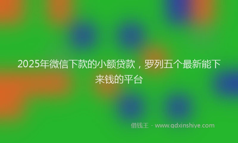 2025年微信下款的小额贷款，罗列五个最新能下来钱的平台