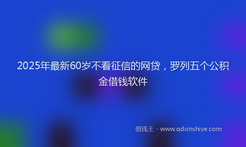 2025年最新60岁不看征信的网贷，罗列五个公积金借钱软件