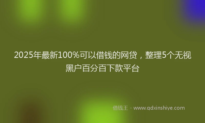 2025年最新100%可以借钱的网贷，整理5个无视黑户百分百下款平台