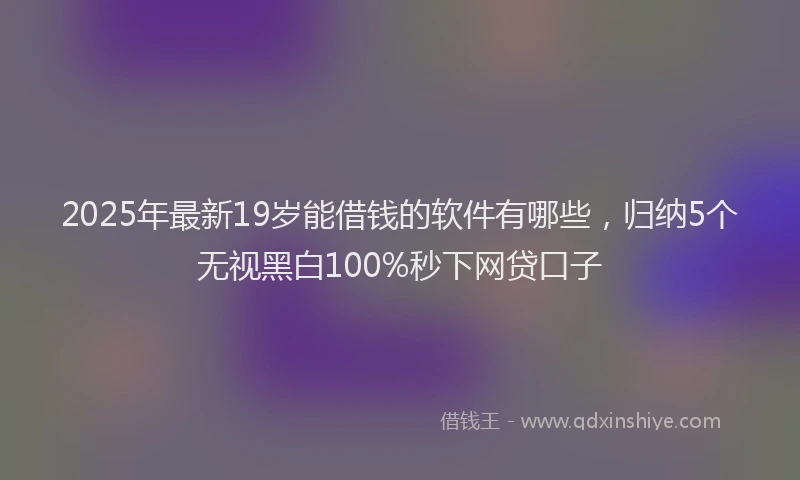 2025年最新19岁能借钱的软件有哪些，归纳5个无视黑白100%秒下网贷口子