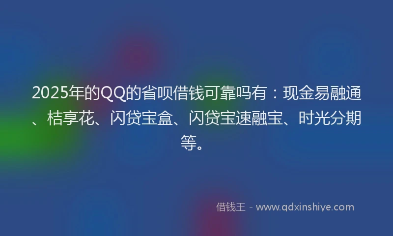 2025年的QQ的省呗借钱可靠吗有：现金易融通、桔享花、闪贷宝盒、闪贷宝速融宝、时光分期等。