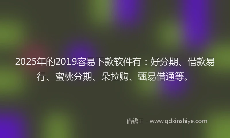 2025年的2019容易下款软件有：好分期、借款易行、蜜桃分期、朵拉购、甄易借通等。