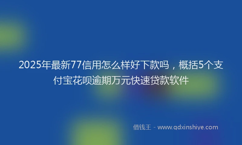 2025年最新77信用怎么样好下款吗，概括5个支付宝花呗逾期万元快速贷款软件