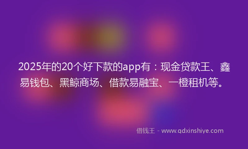 2025年的20个好下款的app有：现金贷款王、鑫易钱包、黑鲸商场、借款易融宝、一橙租机等。