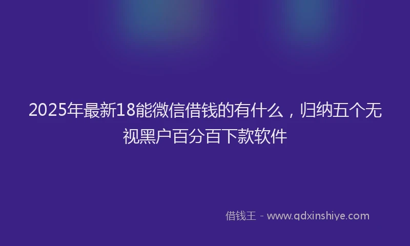 2025年最新18能微信借钱的有什么，归纳五个无视黑户百分百下款软件