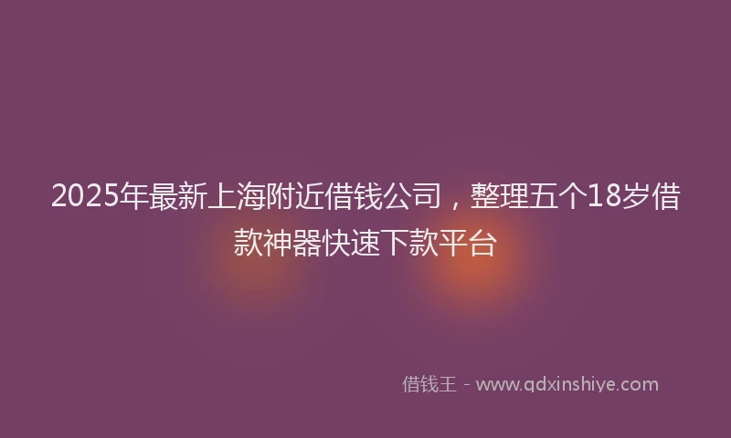 2025年最新上海附近借钱公司，整理五个18岁借款神器快速下款平台