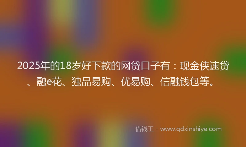 2025年的18岁好下款的网贷口子有：现金侠速贷、融e花、独品易购、优易购、信融钱包等。