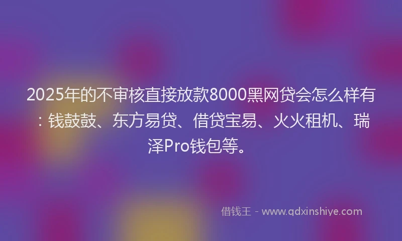 2025年的不审核直接放款8000黑网贷会怎么样有：钱鼓鼓、东方易贷、借贷宝易、火火租机、瑞泽Pro钱包等。