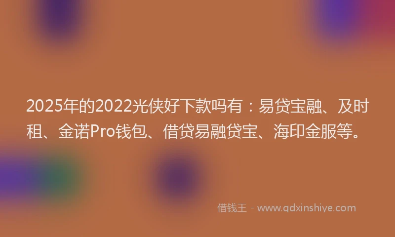 2025年的2022光侠好下款吗有：易贷宝融、及时租、金诺Pro钱包、借贷易融贷宝、海印金服等。