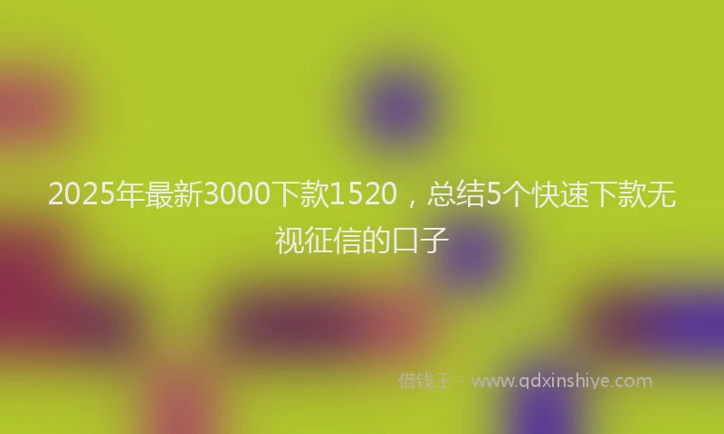 2025年最新3000下款1520，总结5个快速下款无视征信的口子