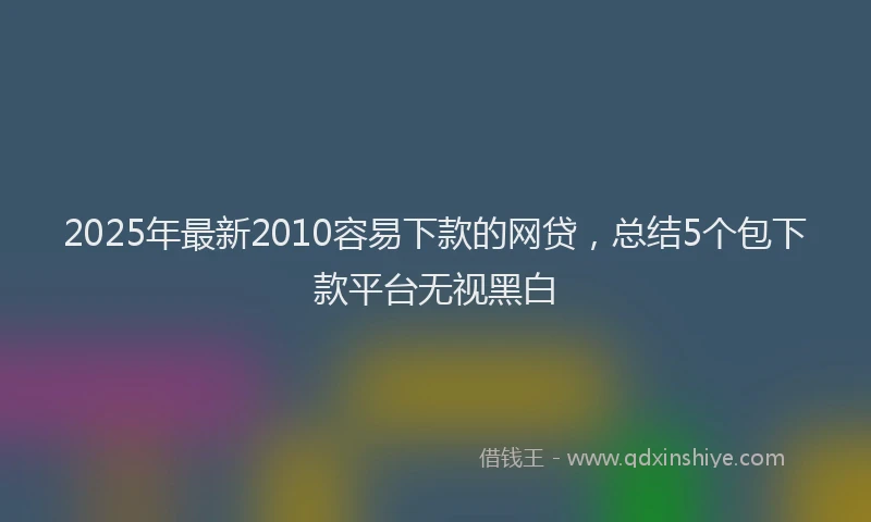 2025年最新2010容易下款的网贷，总结5个包下款平台无视黑白